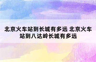 北京火车站到长城有多远 北京火车站到八达岭长城有多远